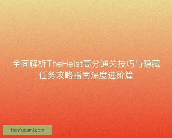 全面解析TheHeist高分通关技巧与隐藏任务攻略指南深度进阶篇
