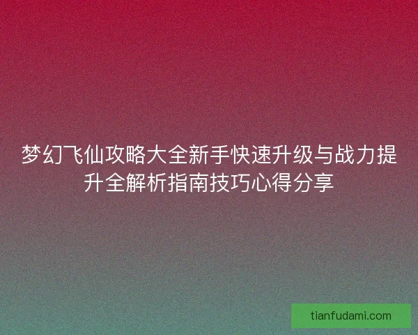 梦幻飞仙攻略大全新手快速升级与战力提升全解析指南技巧心得分享 梦幻飞仙攻略大全新手快速升级与战力提升全解析指南技巧心得分享