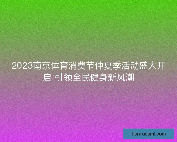 2023南京体育消费节仲夏季活动盛大开启 引领全民健身新风潮
