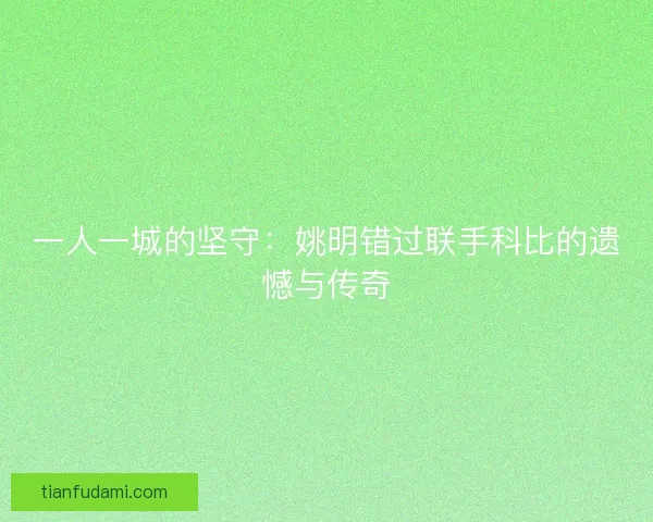 一人一城的坚守：姚明错过联手科比的遗憾与传奇