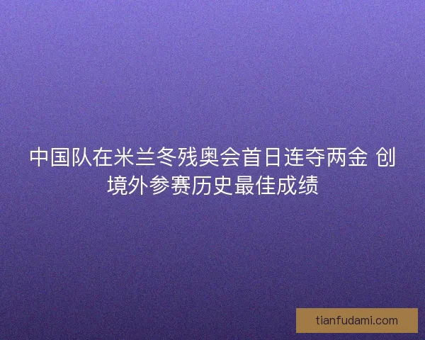 中国队在米兰冬残奥会首日连夺两金 创境外参赛历史最佳成绩