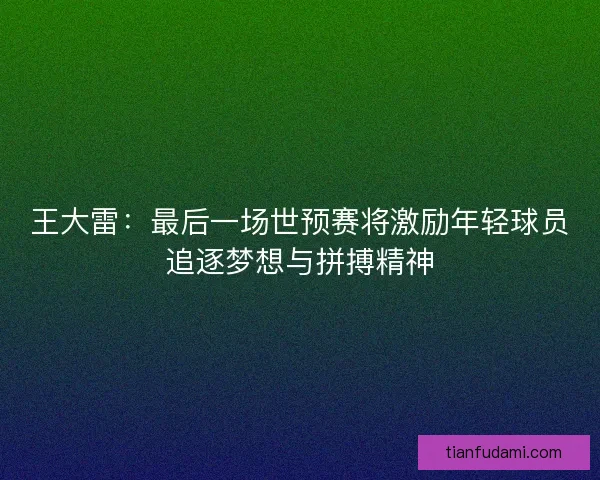 王大雷：最后一场世预赛将激励年轻球员追逐梦想与拼搏精神