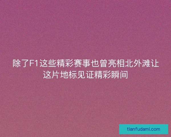 除了F1这些精彩赛事也曾亮相北外滩让这片地标见证精彩瞬间 除了F1这些精彩赛事也曾亮相北外滩让这片地标见证精彩瞬间