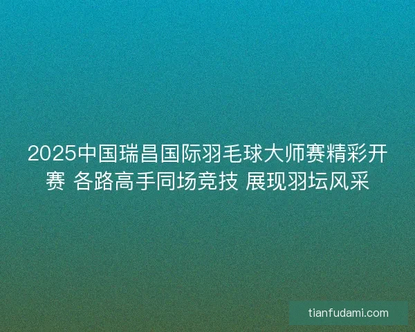 2025中国瑞昌国际羽毛球大师赛精彩开赛 各路高手同场竞技 展现羽坛风采