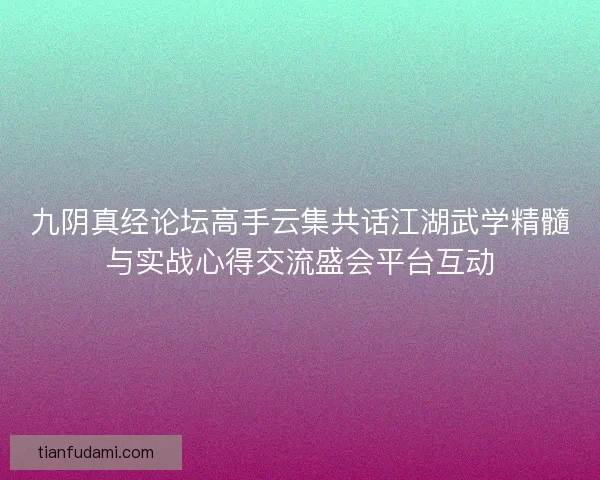 九阴真经论坛高手云集共话江湖武学精髓与实战心得交流盛会平台互动