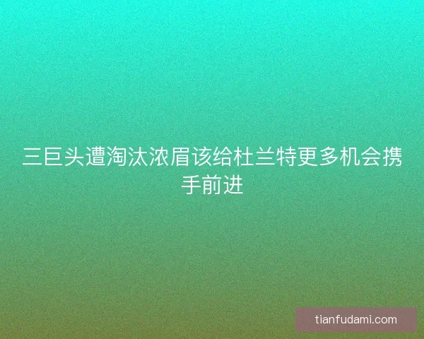 三巨头遭淘汰浓眉该给杜兰特更多机会携手前进 三巨头遭淘汰浓眉该给杜兰特更多机会携手前进