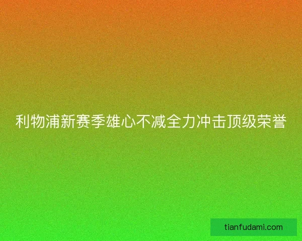 利物浦新赛季雄心不减全力冲击顶级荣誉 利物浦新赛季雄心不减全力冲击顶级荣誉