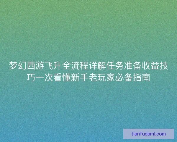 梦幻西游飞升全流程详解任务准备收益技巧一次看懂新手老玩家必备指南 梦幻西游飞升全流程详解任务准备收益技巧一次看懂新手老玩家必备指南