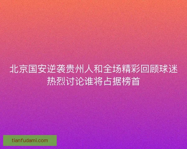 北京国安逆袭贵州人和全场精彩回顾球迷热烈讨论谁将占据榜首