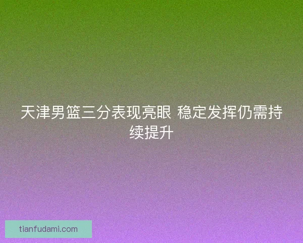 天津男篮三分表现亮眼 稳定发挥仍需持续提升