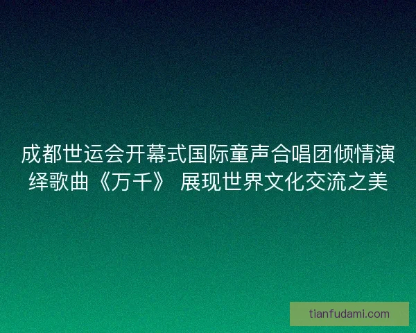 成都世运会开幕式国际童声合唱团倾情演绎歌曲《万千》 展现世界文化交流之美 成都世运会开幕式国际童声合唱团倾情演绎歌曲《万千》 展现世界文化交流之美