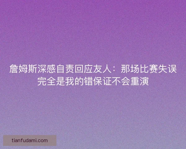 詹姆斯深感自责回应友人:那场比赛失误完全是我的错保证不会重演 詹姆斯深感自责回应友人:那场比赛失误完全是我的错保证不会重演