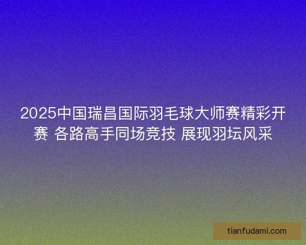2025中国瑞昌国际羽毛球大师赛精彩开赛 各路高手同场竞技 展现羽坛风采 2025中国瑞昌国际羽毛球大师赛精彩开赛 各路高手同场竞技 展现羽坛风采