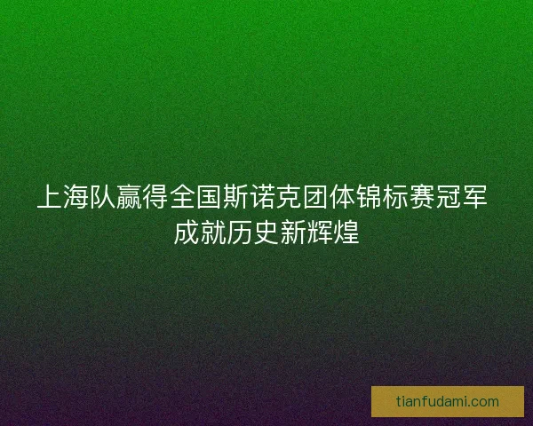 上海队赢得全国斯诺克团体锦标赛冠军 成就历史新辉煌 上海队赢得全国斯诺克团体锦标赛冠军 成就历史新辉煌