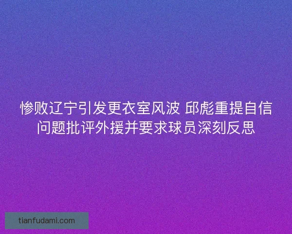 惨败辽宁引发更衣室风波 邱彪重提自信问题批评外援并要求球员深刻反思 惨败辽宁引发更衣室风波 邱彪重提自信问题批评外援并要求球员深刻反思