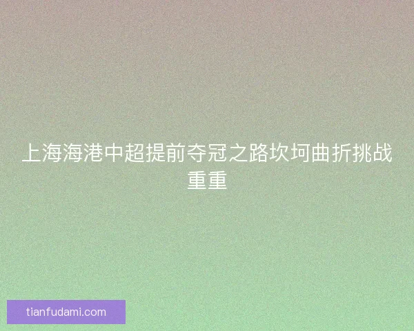 上海海港中超提前夺冠之路坎坷曲折挑战重重