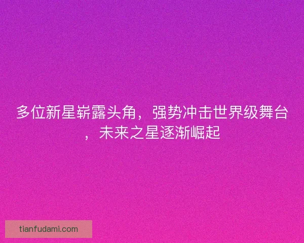 多位新星崭露头角，强势冲击世界级舞台，未来之星逐渐崛起