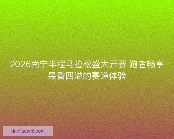 2026南宁半程马拉松盛大开赛 跑者畅享果香四溢的赛道体验 2026南宁半程马拉松盛大开赛 跑者畅享果香四溢的赛道体验