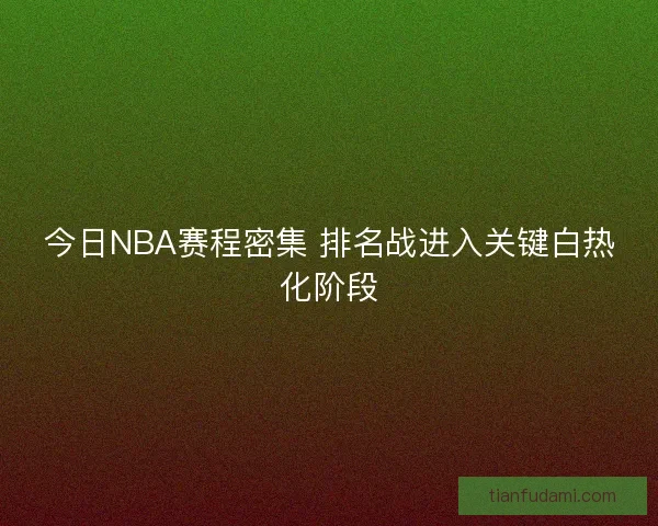 今日NBA赛程密集 排名战进入关键白热化阶段 今日NBA赛程密集 排名战进入关键白热化阶段