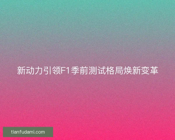 新动力引领F1季前测试格局焕新变革 新动力引领F1季前测试格局焕新变革